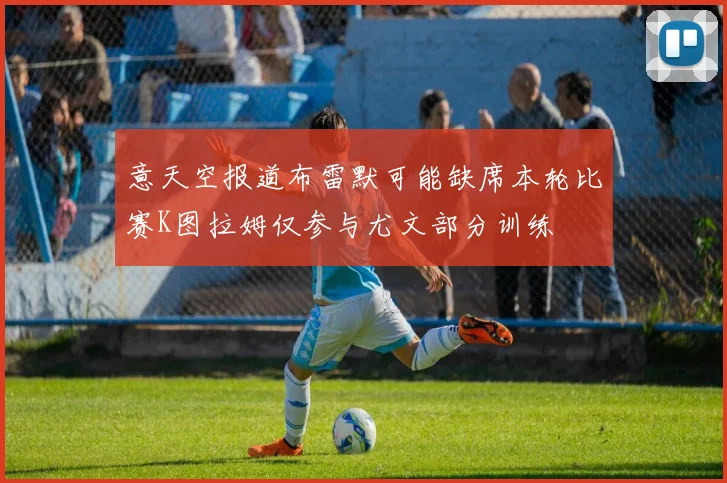 意天空报道布雷默可能缺席本轮比赛K图拉姆仅参与尤文部分训练