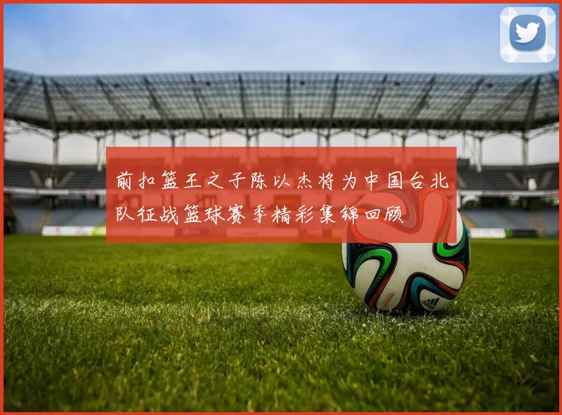 前扣篮王之子陈以杰将为中国台北队征战篮球赛季精彩集锦回顾