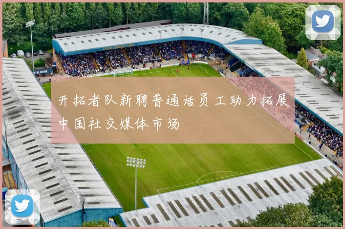 开拓者队新聘普通话员工助力拓展中国社交媒体市场