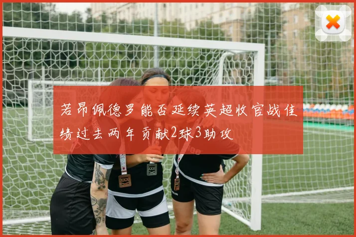 若昂佩德罗能否延续英超收官战佳绩过去两年贡献2球3助攻