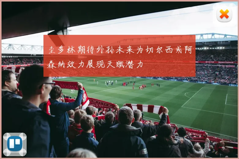 圭多林期待外孙未来为切尔西或阿森纳效力展现天赋潜力