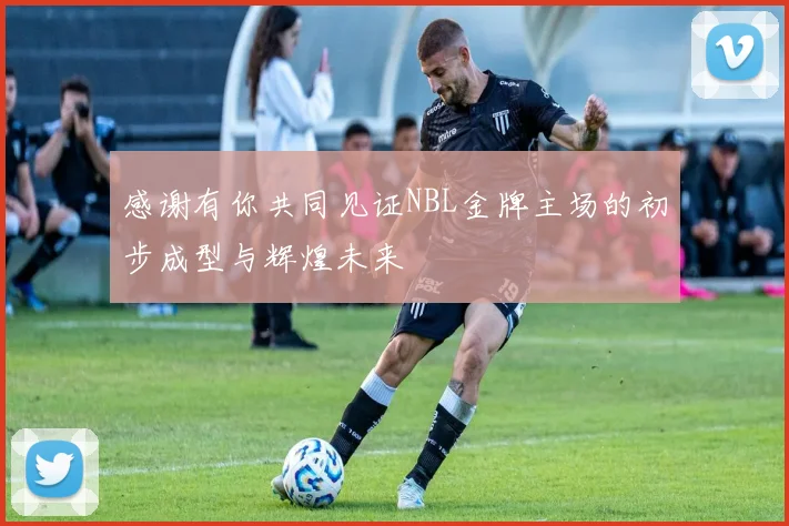 感谢有你共同见证NBL金牌主场的初步成型与辉煌未来