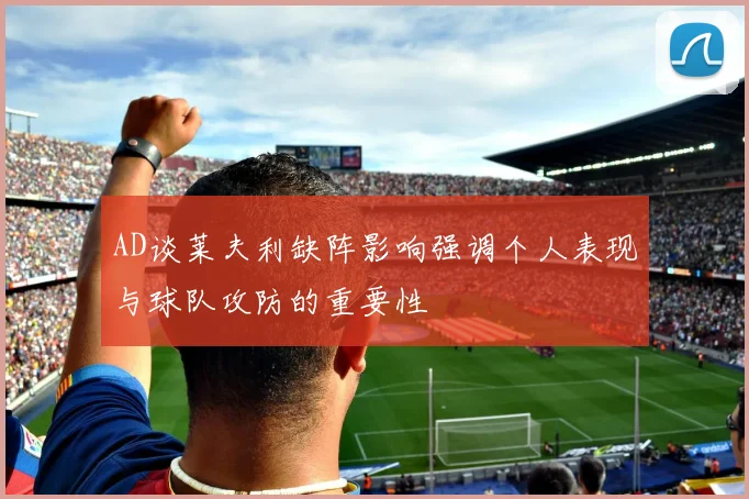 AD谈莱夫利缺阵影响强调个人表现与球队攻防的重要性