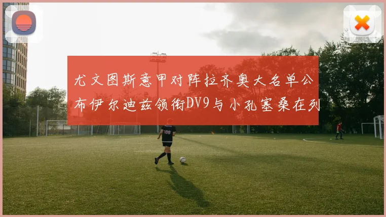 尤文图斯意甲对阵拉齐奥大名单公布伊尔迪兹领衔DV9与小孔塞桑在列