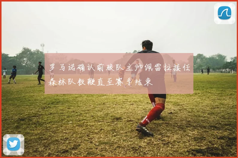 罗马诺确认前狼队主帅佩雷拉接任森林队教鞭直至赛季结束