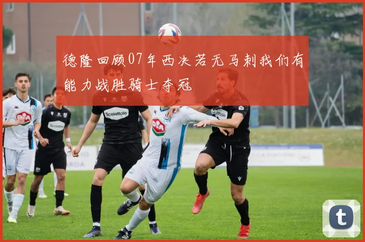 德隆回顾07年西决若无马刺我们有能力战胜骑士夺冠