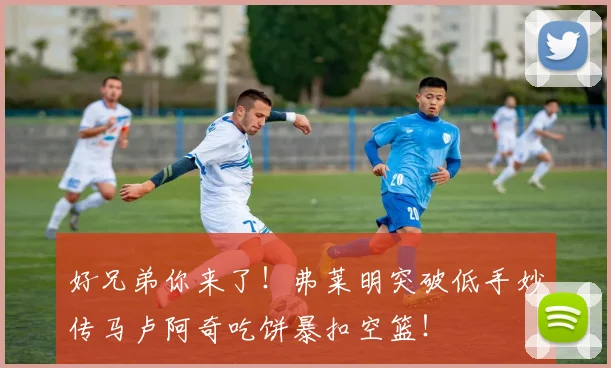 好兄弟你来了！弗莱明突破低手妙传马卢阿奇吃饼暴扣空篮！