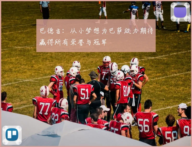 巴德吉：从小梦想为巴萨效力期待赢得所有荣誉与冠军