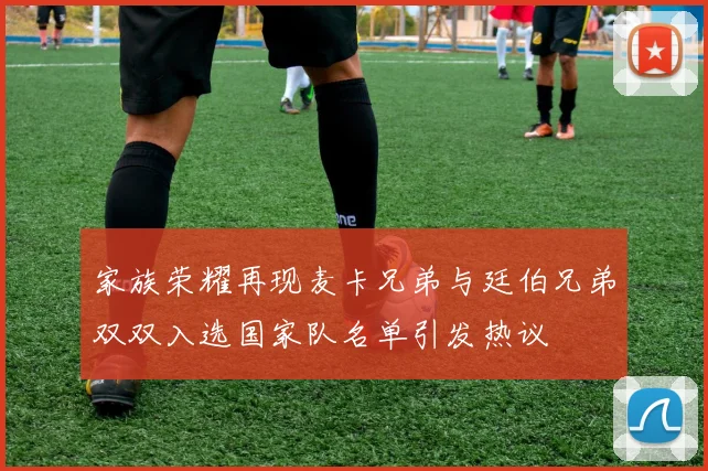 家族荣耀再现麦卡兄弟与廷伯兄弟双双入选国家队名单引发热议