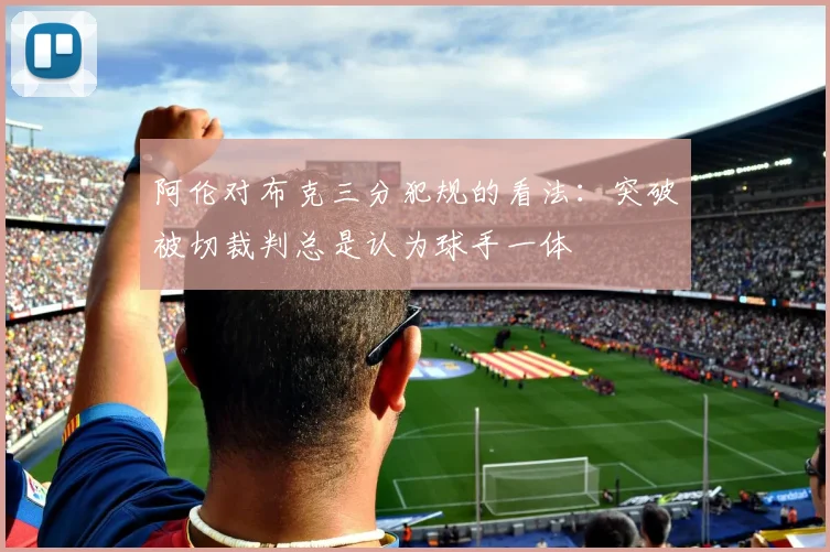 阿伦对布克三分犯规的看法：突破被切裁判总是认为球手一体