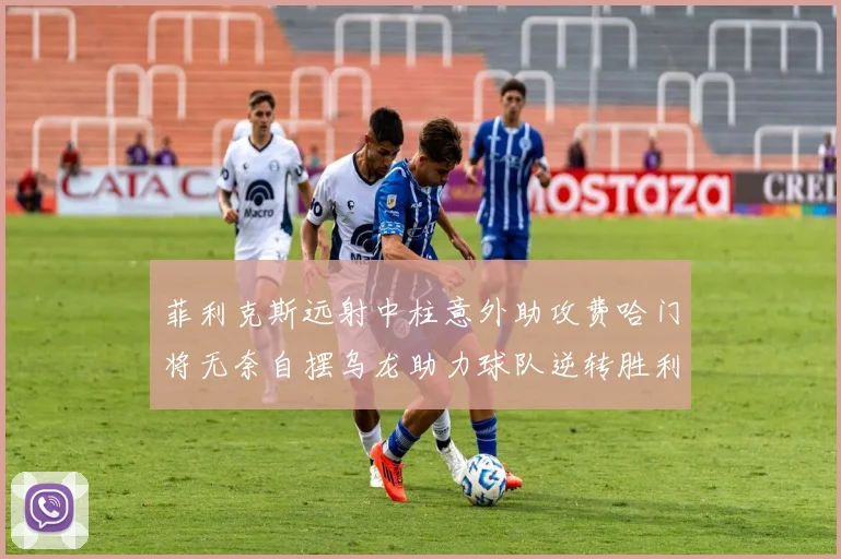 菲利克斯远射中柱意外助攻费哈门将无奈自摆乌龙助力球队逆转胜利