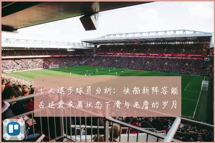 十大退步球员分析：快船新阵容能否逆袭浓眉状态下滑与老詹的岁月流逝