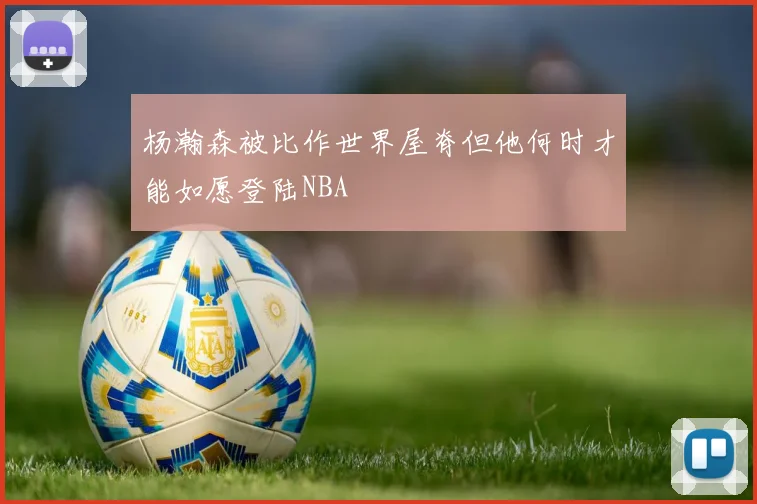 杨瀚森被比作世界屋脊但他何时才能如愿登陆NBA