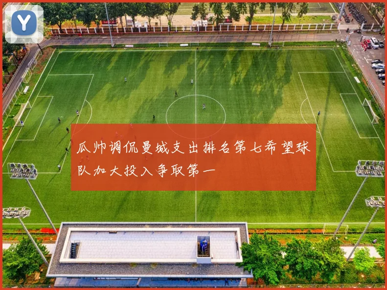 瓜帅调侃曼城支出排名第七希望球队加大投入争取第一