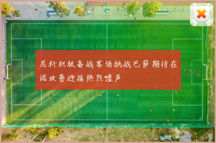 尼科积极备战客场挑战巴萨期待在诺坎普迎接热烈嘘声