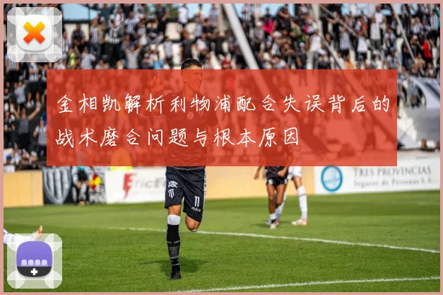 金相凯解析利物浦配合失误背后的战术磨合问题与根本原因