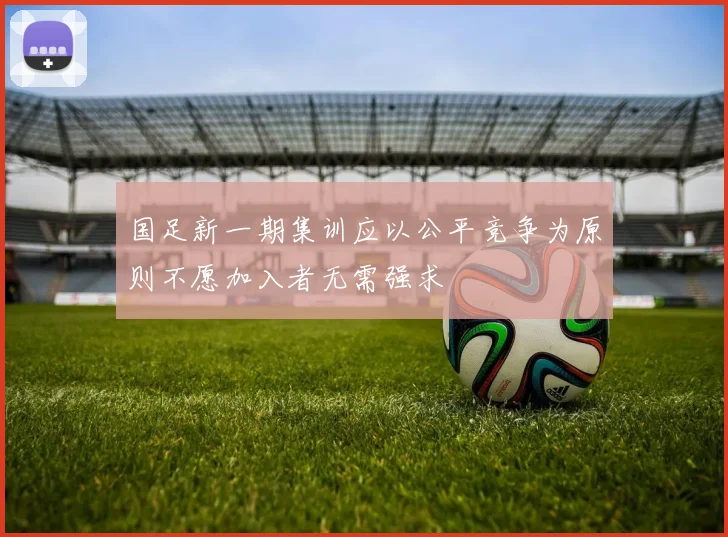 国足新一期集训应以公平竞争为原则不愿加入者无需强求