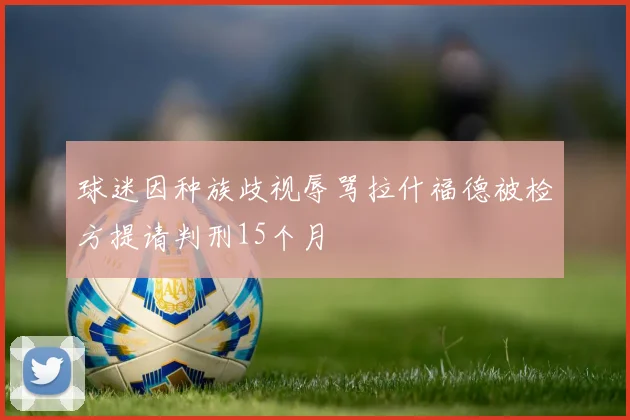 球迷因种族歧视辱骂拉什福德被检方提请判刑15个月