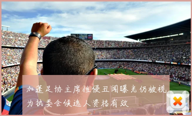 加蓬足协主席性侵丑闻曝光仍被视为执委会候选人资格有效
