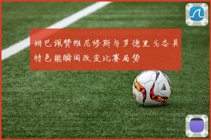 姆巴佩赞维尼修斯与罗德里戈各具特色能瞬间改变比赛局势