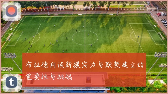 布拉德利谈新援实力与默契建立的重要性与挑战