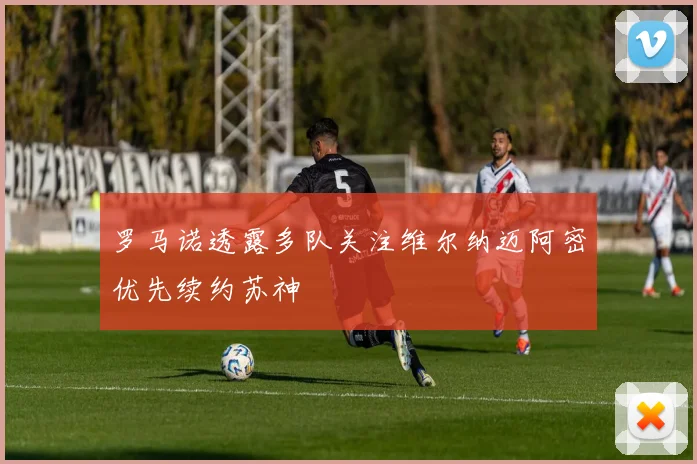 罗马诺透露多队关注维尔纳迈阿密优先续约苏神