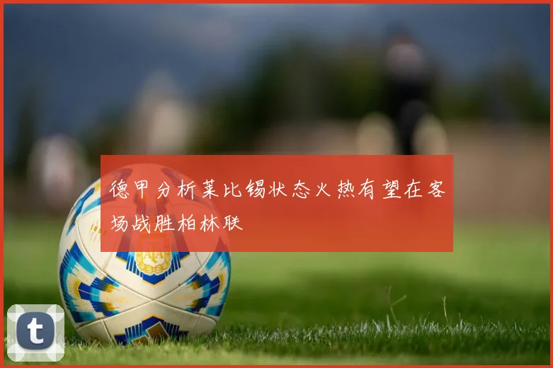 德甲分析莱比锡状态火热有望在客场战胜柏林联