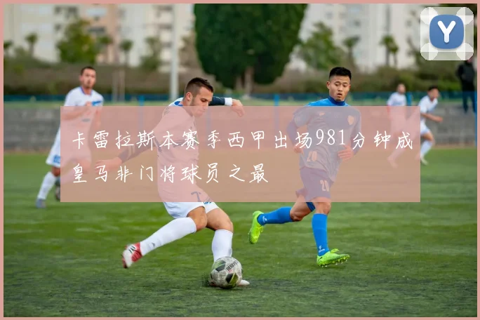 卡雷拉斯本赛季西甲出场981分钟成皇马非门将球员之最