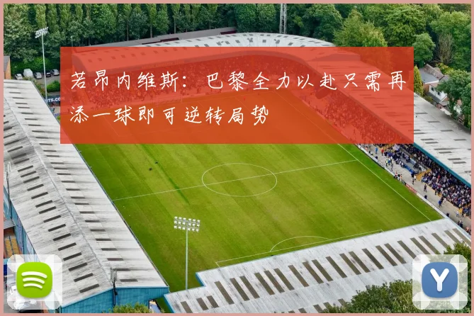 若昂内维斯：巴黎全力以赴只需再添一球即可逆转局势