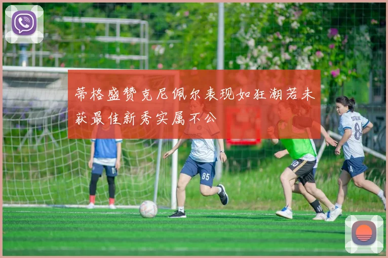 蒂格盛赞克尼佩尔表现如狂潮若未获最佳新秀实属不公