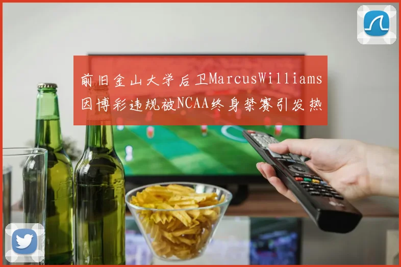 前旧金山大学后卫MarcusWilliams因博彩违规被NCAA终身禁赛引发热议
