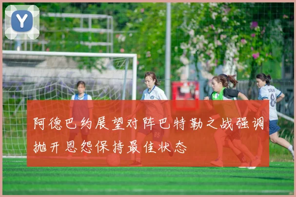 阿德巴约展望对阵巴特勒之战强调抛开恩怨保持最佳状态