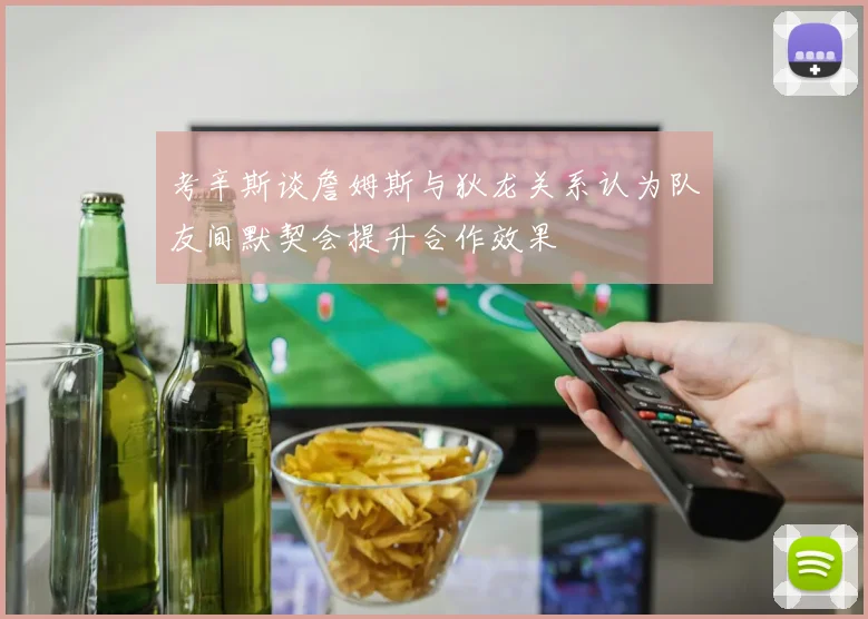 考辛斯谈詹姆斯与狄龙关系认为队友间默契会提升合作效果