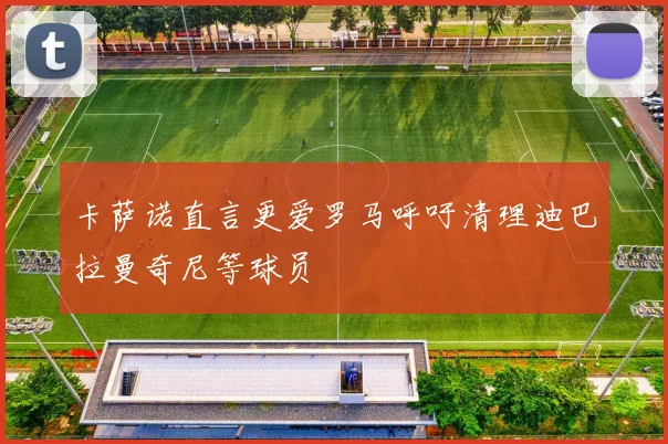 卡萨诺直言更爱罗马呼吁清理迪巴拉曼奇尼等球员