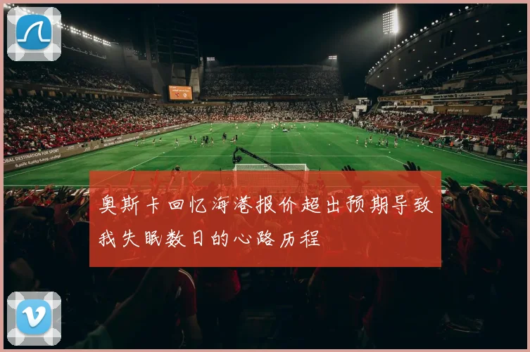 奥斯卡回忆海港报价超出预期导致我失眠数日的心路历程