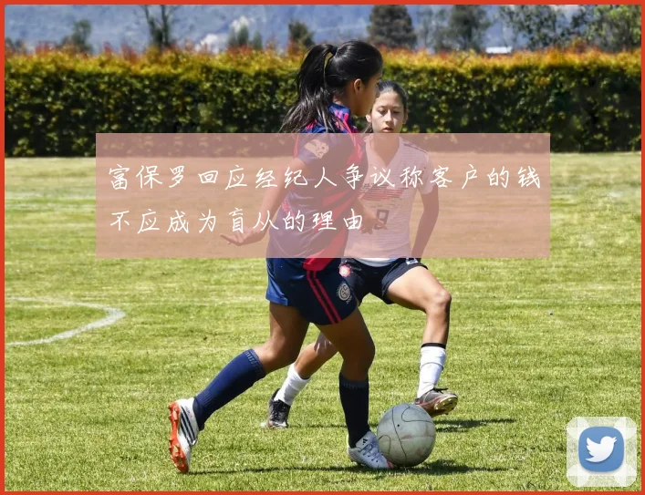 富保罗回应经纪人争议称客户的钱不应成为盲从的理由
