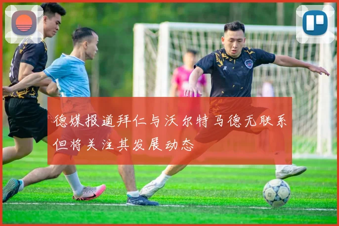 德媒报道拜仁与沃尔特马德无联系但将关注其发展动态