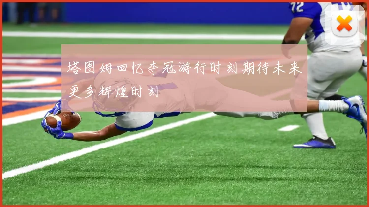 塔图姆回忆夺冠游行时刻期待未来更多辉煌时刻