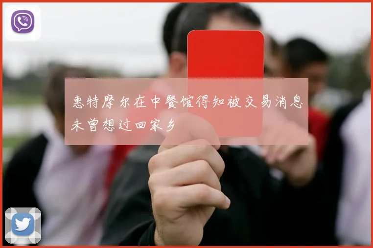 惠特摩尔在中餐馆得知被交易消息未曾想过回家乡