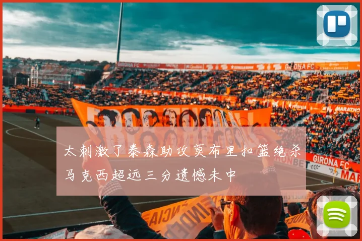 太刺激了泰森助攻莫布里扣篮绝杀马克西超远三分遗憾未中