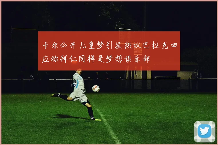 卡尔公开儿皇梦引发热议巴拉克回应称拜仁同样是梦想俱乐部