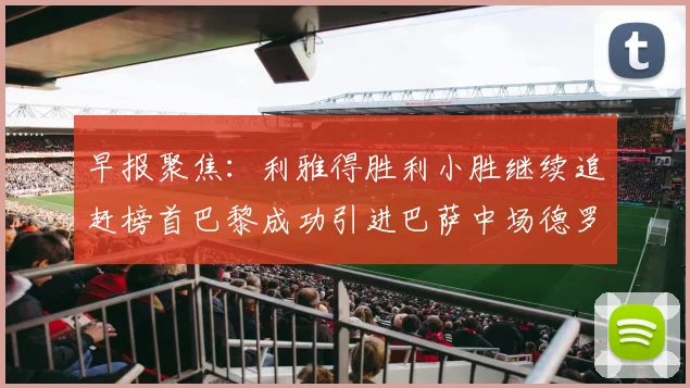 早报聚焦：利雅得胜利小胜继续追赶榜首巴黎成功引进巴萨中场德罗