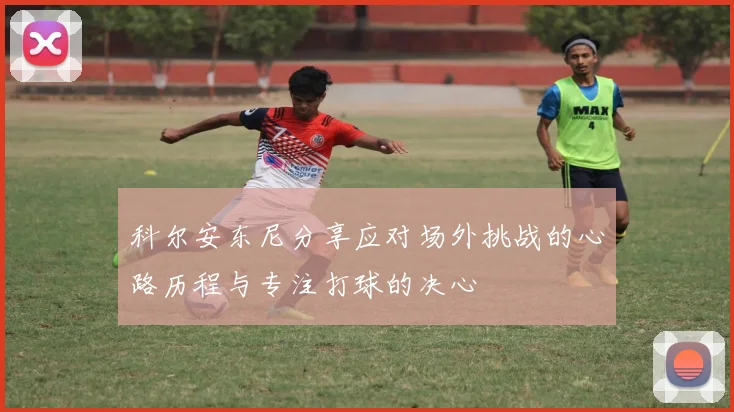 科尔安东尼分享应对场外挑战的心路历程与专注打球的决心