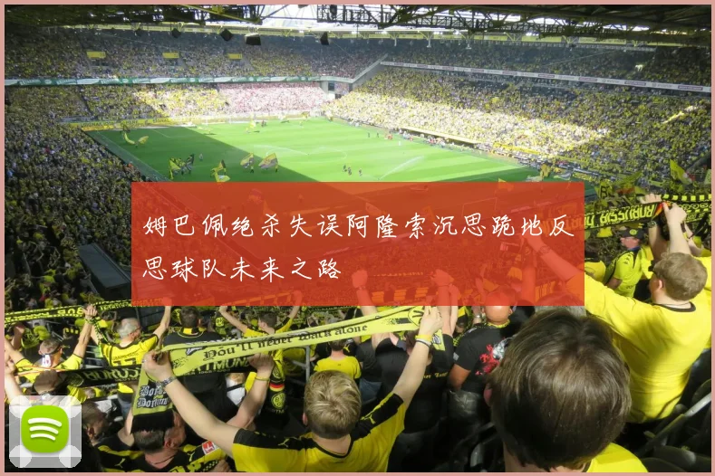 姆巴佩绝杀失误阿隆索沉思跪地反思球队未来之路
