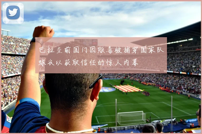 巴拉圭前国门因贩毒被捕穿国家队球衣以获取信任的惊人内幕