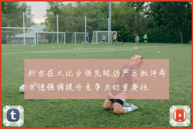 科尔在大比分领先时仍严厉批评希尔德强调提升竞争力的重要性