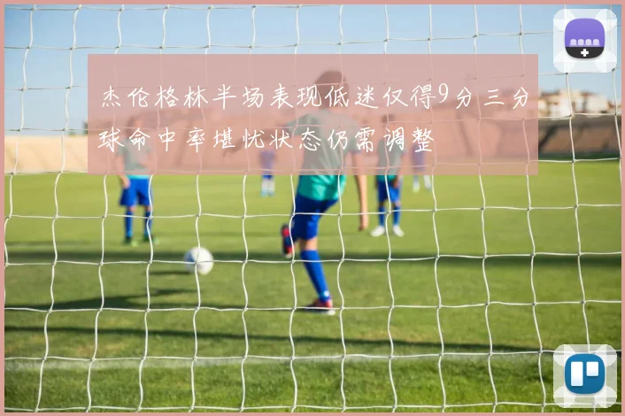 杰伦格林半场表现低迷仅得9分三分球命中率堪忧状态仍需调整