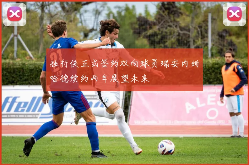 独行侠正式签约双向球员瑞安内姆哈德续约两年展望未来