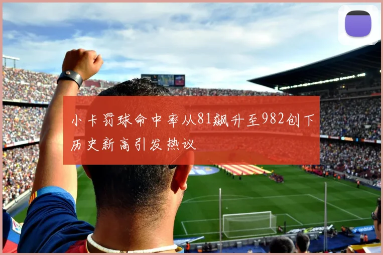 小卡罚球命中率从81飙升至982创下历史新高引发热议