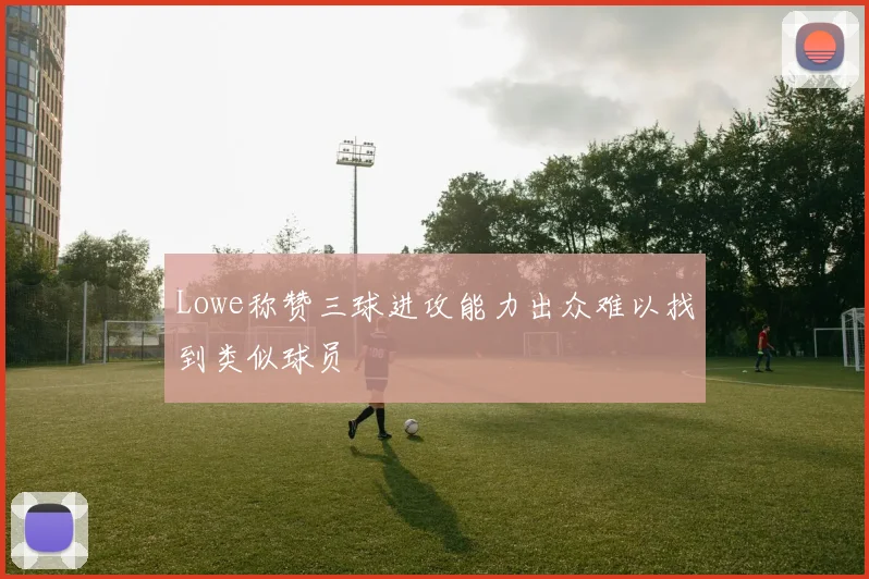 Lowe称赞三球进攻能力出众难以找到类似球员